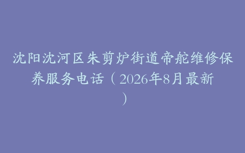 沈阳沈河区朱剪炉街道帝舵维修保养服务电话（2026年8月最新）