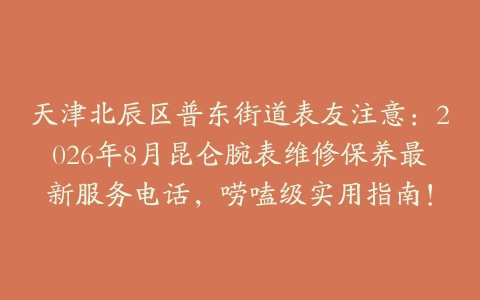 天津北辰区普东街道表友注意：2026年8月昆仑腕表维修保养最新服务电话，唠嗑级实用指南！