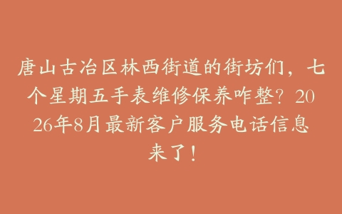 唐山古冶区林西街道的街坊们，七个星期五手表维修保养咋整？2026年8月最新客户服务电话信息来了！