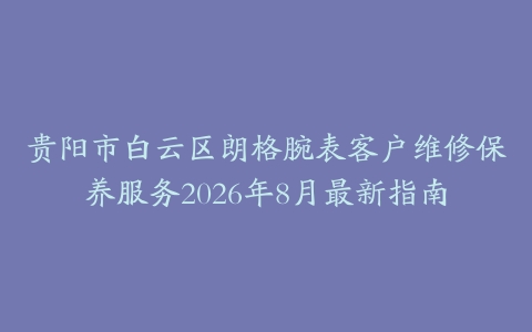 贵阳市白云区朗格腕表客户维修保养服务2026年8月最新指南
