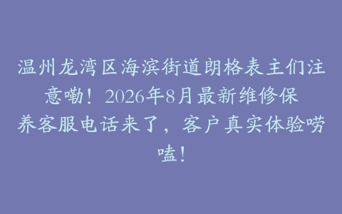 温州龙湾区海滨街道朗格表主们注意嘞！2026年8月最新维修保养客服电话来了，客户真实体验唠嗑！