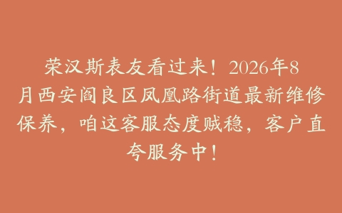 荣汉斯表友看过来！2026年8月西安阎良区凤凰路街道最新维修保养，咱这客服态度贼稳，客户直夸服务中！