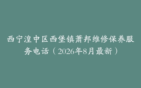 西宁湟中区西堡镇萧邦维修保养服务电话（2026年8月最新）