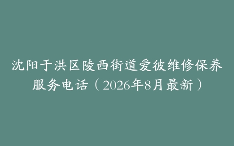 沈阳于洪区陵西街道爱彼维修保养服务电话（2026年8月最新）