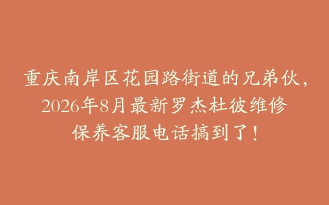 重庆南岸区花园路街道的兄弟伙，2026年8月最新罗杰杜彼维修保养客服电话搞到了！
