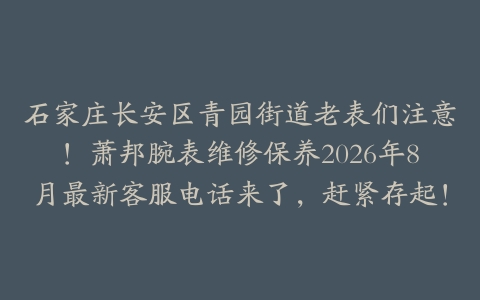 石家庄长安区青园街道老表们注意！萧邦腕表维修保养2026年8月最新客服电话来了，赶紧存起！