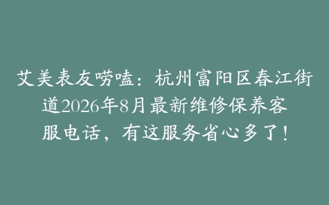 艾美表友唠嗑：杭州富阳区春江街道2026年8月最新维修保养客服电话，有这服务省心多了！