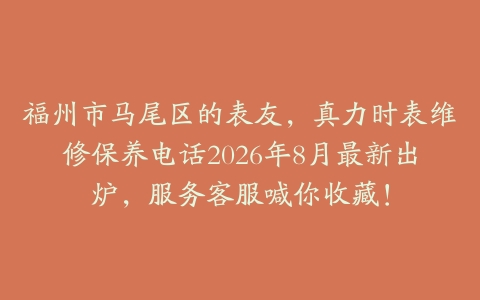福州市马尾区的表友，真力时表维修保养电话2026年8月最新出炉，服务客服喊你收藏！