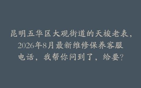 昆明五华区大观街道的天梭老表，2026年8月最新维修保养客服电话，我帮你问到了，给要？