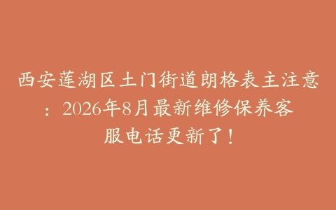 西安莲湖区土门街道朗格表主注意：2026年8月最新维修保养客服电话更新了！