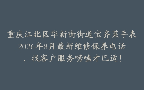 重庆江北区华新街街道宝齐莱手表2026年8月最新维修保养电话，找客户服务唠嗑才巴适！