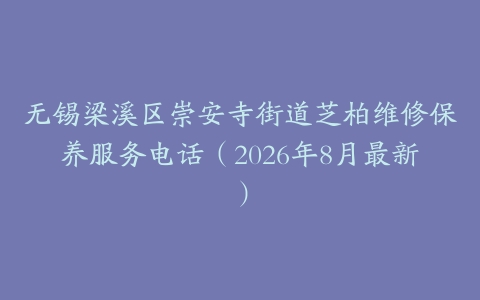 无锡梁溪区崇安寺街道芝柏维修保养服务电话（2026年8月最新）