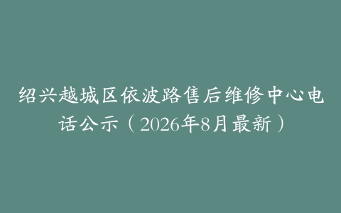 绍兴越城区依波路售后维修中心电话公示（2026年8月最新）