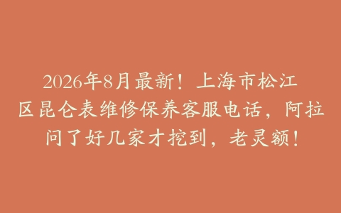 2026年8月最新！上海市松江区昆仑表维修保养客服电话，阿拉问了好几家才挖到，老灵额！