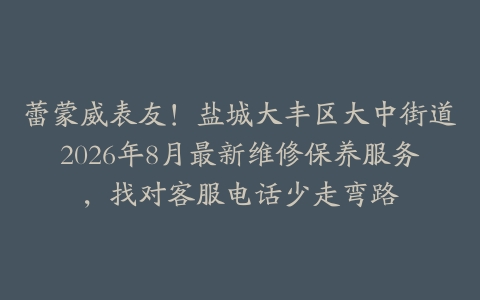 蕾蒙威表友！盐城大丰区大中街道2026年8月最新维修保养服务，找对客服电话少走弯路
