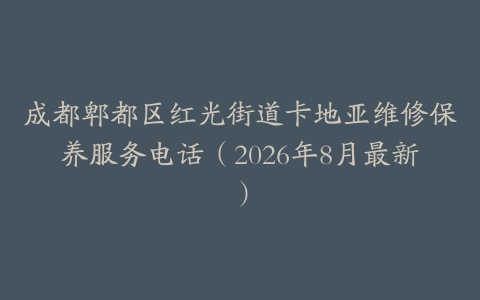 成都郫都区红光街道卡地亚维修保养服务电话（2026年8月最新）