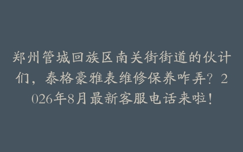 郑州管城回族区南关街街道的伙计们，泰格豪雅表维修保养咋弄？2026年8月最新客服电话来啦！