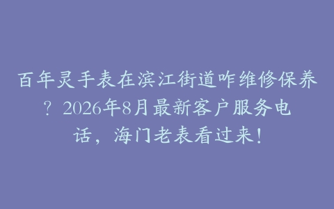 百年灵手表在滨江街道咋维修保养？2026年8月最新客户服务电话，海门老表看过来！