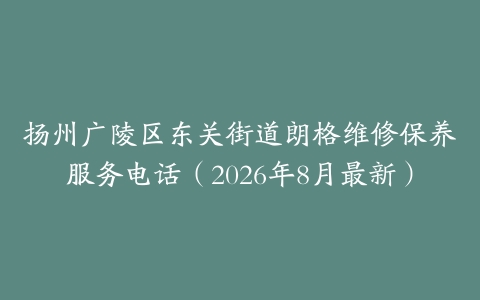 扬州广陵区东关街道朗格维修保养服务电话（2026年8月最新）