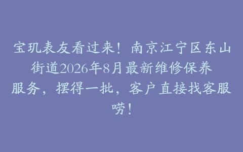 宝玑表友看过来！南京江宁区东山街道2026年8月最新维修保养服务，摆得一批，客户直接找客服唠！