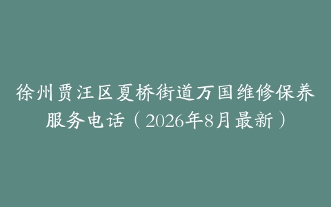 徐州贾汪区夏桥街道万国维修保养服务电话（2026年8月最新）