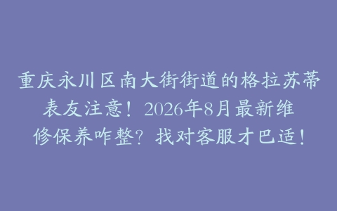重庆永川区南大街街道的格拉苏蒂表友注意！2026年8月最新维修保养咋整？找对客服才巴适！