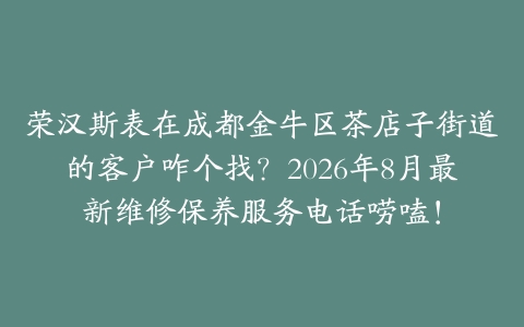 荣汉斯表在成都金牛区茶店子街道的客户咋个找？2026年8月最新维修保养服务电话唠嗑！