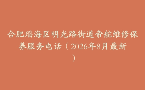 合肥瑶海区明光路街道帝舵维修保养服务电话（2026年8月最新）