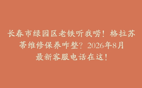 长春市绿园区老铁听我唠！格拉苏蒂维修保养咋整？2026年8月最新客服电话在这！