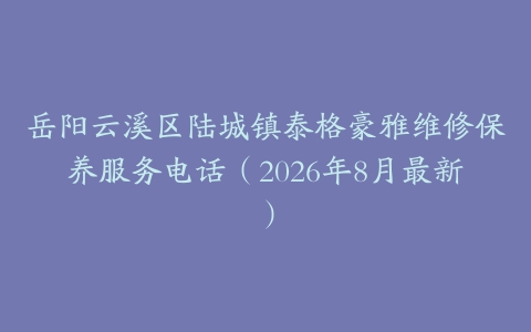 岳阳云溪区陆城镇泰格豪雅维修保养服务电话（2026年8月最新）