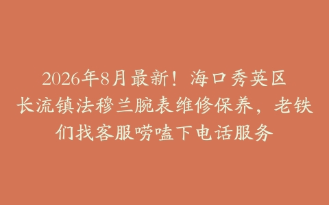 2026年8月最新！海口秀英区长流镇法穆兰腕表维修保养，老铁们找客服唠嗑下电话服务