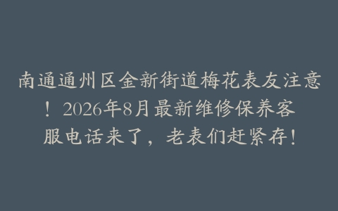 南通通州区金新街道梅花表友注意！2026年8月最新维修保养客服电话来了，老表们赶紧存！