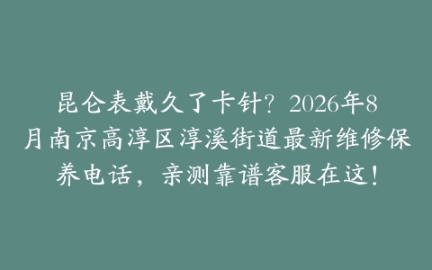 昆仑表戴久了卡针？2026年8月南京高淳区淳溪街道最新维修保养电话，亲测靠谱客服在这！