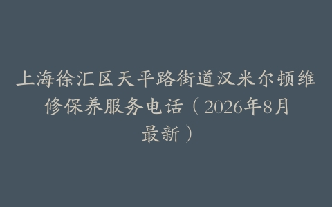 上海徐汇区天平路街道汉米尔顿维修保养服务电话（2026年8月最新）