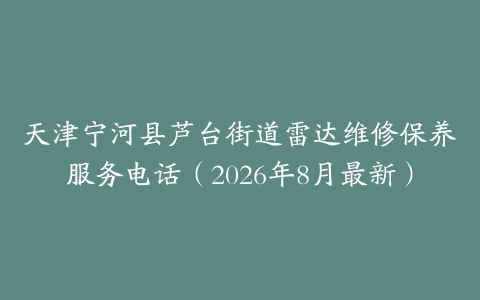 天津宁河县芦台街道雷达维修保养服务电话（2026年8月最新）
