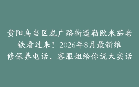 贵阳乌当区龙广路街道勒欧米茄老铁看过来！2026年8月最新维修保养电话，客服姐给你说大实话
