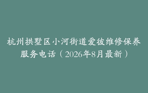 杭州拱墅区小河街道爱彼维修保养服务电话（2026年8月最新）