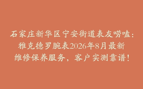 石家庄新华区宁安街道表友唠嗑：雅克德罗腕表2026年8月最新维修保养服务，客户实测靠谱！