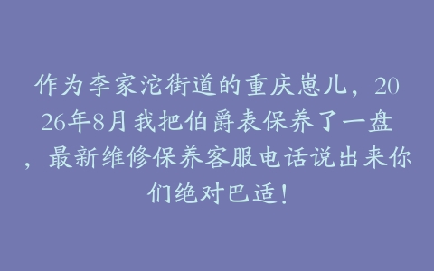 作为李家沱街道的重庆崽儿，2026年8月我把伯爵表保养了一盘，最新维修保养客服电话说出来你们绝对巴适！