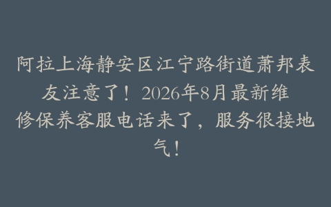 阿拉上海静安区江宁路街道萧邦表友注意了！2026年8月最新维修保养客服电话来了，服务很接地气！