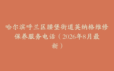 哈尔滨呼兰区腰堡街道英纳格维修保养服务电话（2026年8月最新）