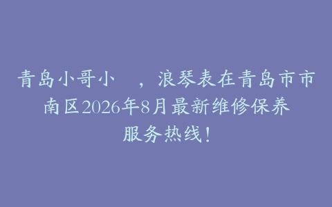 青岛小哥小嫚，浪琴表在青岛市市南区2026年8月最新维修保养服务热线！