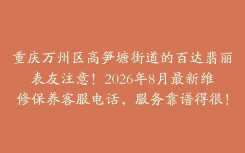 重庆万州区高笋塘街道的百达翡丽表友注意！2026年8月最新维修保养客服电话，服务靠谱得很！
