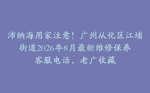 沛纳海用家注意！广州从化区江埔街道2026年8月最新维修保养客服电话，老广收藏