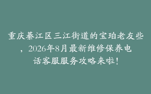 重庆綦江区三江街道的宝珀老友些，2026年8月最新维修保养电话客服服务攻略来啦！