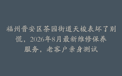 福州晋安区茶园街道天梭表坏了别慌，2026年8月最新维修保养服务，老客户亲身测试