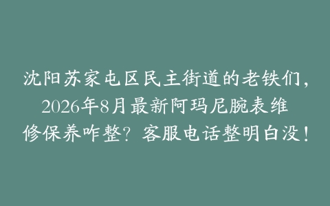 沈阳苏家屯区民主街道的老铁们，2026年8月最新阿玛尼腕表维修保养咋整？客服电话整明白没！