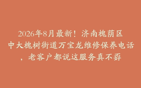 2026年8月最新！济南槐荫区中大槐树街道万宝龙维修保养电话，老客户都说这服务真不孬
