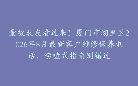 爱彼表友看过来！厦门市湖里区2026年8月最新客户维修保养电话，唠嗑式指南别错过