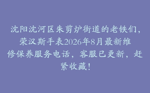 沈阳沈河区朱剪炉街道的老铁们，荣汉斯手表2026年8月最新维修保养服务电话，客服已更新，赶紧收藏！